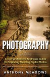 Photography: A Comprehensive Guide To Capturing Stunning Digital Photos - Anthony Meadows