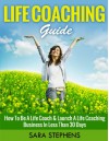 Life Coaching Guide: How to Be A Life Coach & Launch A Life Coaching Business In Less Than 30 Days (Life Coaching, Life Coaching For Women, Life Coaching Training Series Book 1) - Sara Stephens