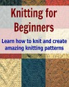 Knitting for Beginners: Learn How to Knit and Create Amazing Knitting Patterns: (Knitting, Knitting Patterns, Knitting for Beginners, Knitting Socks, Afghan Patterns, Crochet) - Lisa Standy