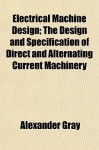 Electrical Machine Design; The Design and Specification of Direct and Alternating Current Machinery - Alexander Gray