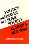 Politics And Power In A Slave Society: Alabama, 1800 1860 - J. Mills Thornton III