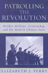 Patrolling the Revolution: Worker Militias, Citizenship, and the Modern Chinese State - Elizabeth J. Perry