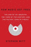 How Music Got Free: The End of an Industry, the Turn of the Century, and the Patient Zero of Piracy - Stephen F Witt