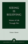 Seeing Is Believing: Visions of Life Through Film - Robert Benne