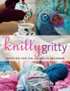 Knitty Gritty: Knitting For The Absolute Beginner - Aneeta Patel