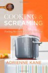 Cooking and Screaming: Finding My Own Recipe for Recovery - Adrienne Kane