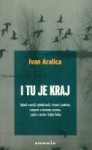 I tu je kraj: Ogledi o naciji i globalizaciji, stranci i pokretu, razgovor o urbanom rasizmu, zapisi o mostu i Gojku Šušku - Ivan Aralica