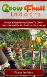 Grow Fruit Indoors: Amazing Gardening Guide To Grow Your Desired Exotic Fruits in Your House (Grow Fruit, grow fruit indoors, grow fruit trees) - Fiona Jenkins