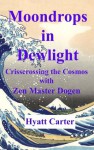 Moondrops in Dewlight: Crisscrossing the Cosmos with Zen Master Dogen - Hyatt Carter