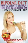 Bipolar Diet: How to Create the Right Bipolar Diet & Nutrition Plan: 4 Easy Steps Reveal How ! - Heather Rose