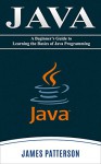 JAVA: A Beginner's Guide to Learning the Basics of Java Programming - Java Creativity, James Patterson