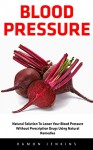 Blood Pressure: Natural Solution To Lower Your Blood Pressure Without Prescription Drugs Using Natural Remedies (Natural Remedies, Blood Pressure, Hypertension) - Ramon Jenkins