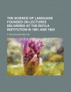 The Science of Language Founded on Lectures Delivered at the Royla Institution in 1861 and 1863 - F. Max Muller