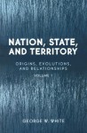 Nation, State, and Territory: Volume 1: Origins, Evolutions, and Relationships - George W. White