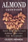 Almond Cookbook: Easy and Delicious Almond Recipes for Beginners (Almond Recipes, Almond Cookbook, Almond Recipes for Beginners, Almond Flour, Almond Milk, Almond Butter) - Celeste Jarabese, Content Arcade Publishing