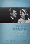 The Grief of Influence: Sylvia Plath and Ted Hughes - Heather Clark