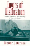 Logics of Dislocation: Models, Metaphors, and Meanings of Economic Space - Trevor J. Barnes