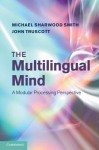 The Multilingual Mind: A Modular Processing Perspective - Mike Sharwood-Smith, John Truscott, Michael Sharwood Smith