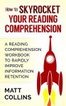 How to Skyrocket Your Reading Comprehension: A Reading Comprehension Workbook to Rapidly Improve Information Retention - Matt Collins