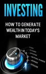 Investing: How to Generate Wealth in Today's Market: An Investor's Guide to: Stocks, Bonds, Commodities, Futures, Mutual Funds, Options and your 401K - Joseph Matthews