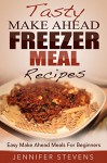 Tasty Make Ahead Freezer Meal Recipes: Easy Make Ahead Meals For Beginners - Jennifer Stevens