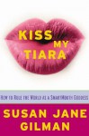 Kiss My Tiara: How to Rule the World as a SmartMouth Goddess - Susan Jane Gilman