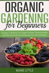 Organic Gardening For Beginners: 10 Steps To Building Your Organic Garden, Growing Healthy and Delicious Foods and Enhancing Your Life Immediately - Marie Little
