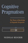 Cognitive Pragmatism: The Theory of Knowledge in Pragmatic Perspective - Nicholas Rescher