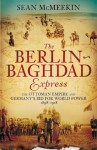 The Berlin-Baghdad Express: The Ottoman Empire and Germany's Bid for World Power, 1898-1918 - Sean McMeekin