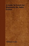 A Guide to Greek for Beginners; Or, Initia Graeca - William Cross