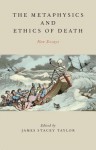 The Metaphysics and Ethics of Death: New Essays - James Stacey Taylor