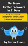 How to Get More Twitter Followers in 21 Days: How to grow a targeted Twitter community of followers who are interested in your products or services - 21 days of ideas and inspiration - Karen James