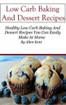 Low Carb Baking And Dessert Recipes: Low Carb Baking And Dessert Recipes You Can Easily Make At Home (Low Carb Baking Cookbook) - Allen Kent