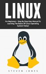 Linux: For Beginners - Step By Step User Manual To Learning The Basics Of Linux Operating System Today! (Ubuntu, Operating System) - Steven Jones