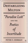 Destabilizing Milton: "Paradise Lost" and the Poetics of Incertitude - Peter C. Herman