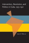 Intervention, Revolution, and Politics in Cuba, 1913-1921 - Louis A. Pérez Jr.