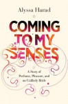 Coming to My Senses: A Story of Perfume, Pleasure, and an Unlikely Bride - Alyssa Harad