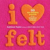 I Heart Felt: 33 Eye-Popping Projects for the Inspired Knitter - Kathleen Taylor, Burcu Avsar, Zach Desart