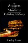 Ancients and the Moderns: Rethinking Modernity - Stanley Rosen