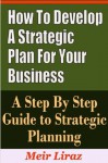 How to Develop a Strategic Plan for Your Business - A Step by Step Guide to Strategic Planning - Meir Liraz