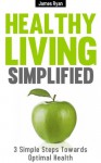 Healthy Living Simplified: 3 Simple Steps Towards Optimal Health - James Ryan