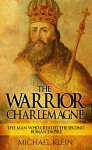 The Warrior King Charlemagne: The Man Who Created the Second Roman Empire - Michael Klein