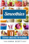 Smoothies: Everyday Smoothies For Beginners(Smoothie, Smoothies, Smoothie Recipes, Smoothies for Weight Loss, Green Smoothie, Smoothie Recipes For Weight ... Diet) (healthy food for everyday Book 6) - Anna Scott