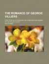 The Romance of George Villiers; First Duke of Buckingham, and Some Men and Women of the Stuart Court - Philip Gibbs