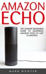 Amazon Echo: The Ultimate Beginners Guide To Mastering Amazon Echo In Just 10 Minutes! (Amazon Echo Users Manual, Amazon Echo User Guide, Amazon Echo) - Mark Hunter