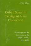 Cuban Sugar In The Age Of Mass Production: Technology And The Economics Of The Sugar Central, 1899 1929 - Alan Dye