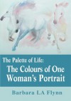 The Palette of Life: The Colours of One Woman's Portrait - Barbara Flynn