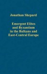 Emergent Elites and Byzantium in the Balkans and East-Central Europe - Jonathan Shepard