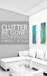 Clutter Be Gone! De-clutter and Simplify Your Home (And Keep It That Way) Starting Today! - Kimberly Wilson