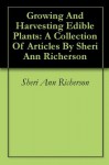 Growing And Harvesting Edible Plants: A Collection Of Articles By Sheri Ann Richerson - Sheri Ann Richerson